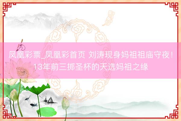 凤凰彩票_凤凰彩首页 刘涛现身妈祖祖庙守夜！13年前三掷圣杯的天选妈祖之缘