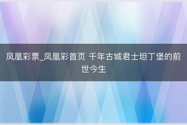 凤凰彩票_凤凰彩首页 千年古城君士坦丁堡的前世今生