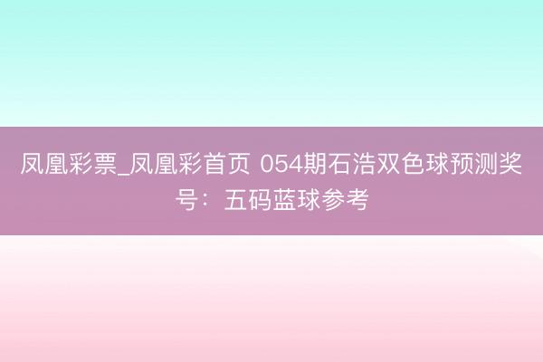 凤凰彩票_凤凰彩首页 054期石浩双色球预测奖号：五码蓝球参考