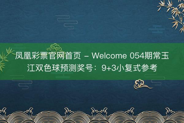 凤凰彩票官网首页 - Welcome 054期常玉江双色球预测奖号：9+3小复式参考