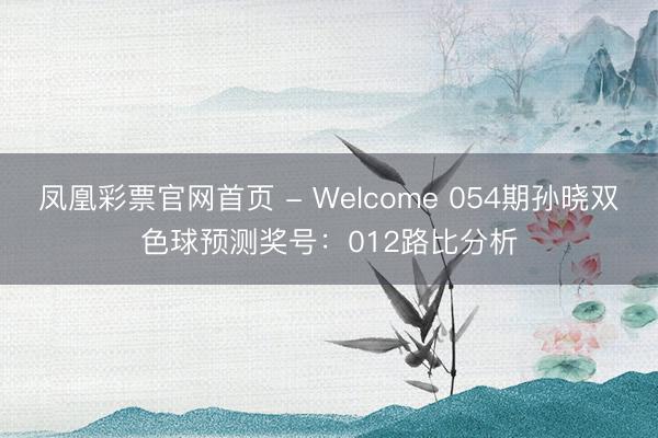 凤凰彩票官网首页 - Welcome 054期孙晓双色球预测奖号：012路比分析