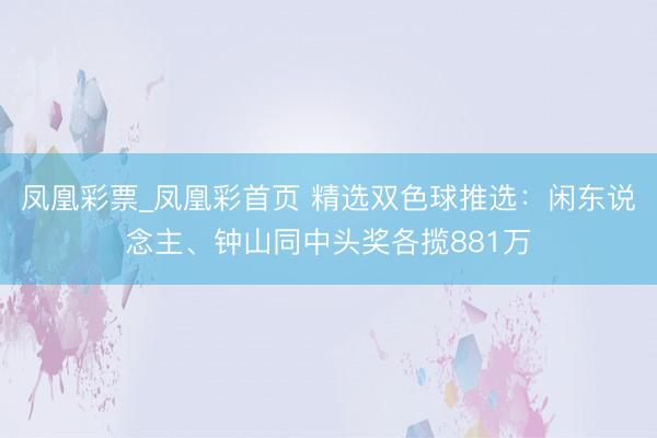 凤凰彩票_凤凰彩首页 精选双色球推选：闲东说念主、钟山同中头奖各揽881万