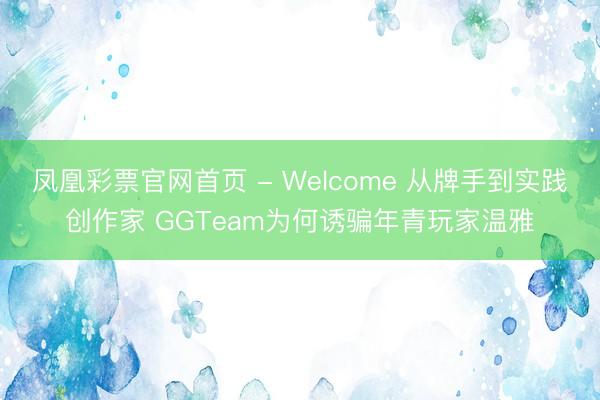 凤凰彩票官网首页 - Welcome 从牌手到实践创作家 GGTeam为何诱骗年青玩家温雅