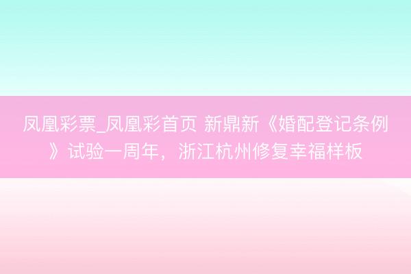 凤凰彩票_凤凰彩首页 新鼎新《婚配登记条例》试验一周年，浙江杭州修复幸福样板