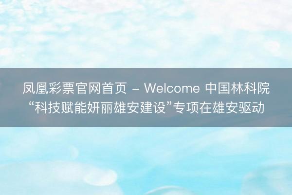 凤凰彩票官网首页 - Welcome 中国林科院“科技赋能妍丽雄安建设”专项在雄安驱动
