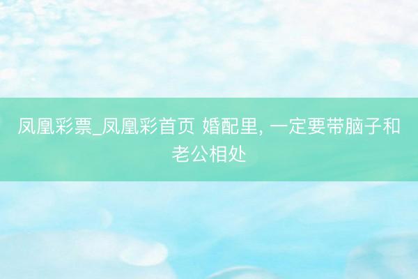 凤凰彩票_凤凰彩首页 婚配里， 一定要带脑子和老公相处