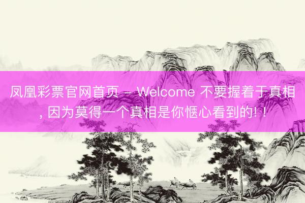 凤凰彩票官网首页 - Welcome 不要握着于真相，<a href=