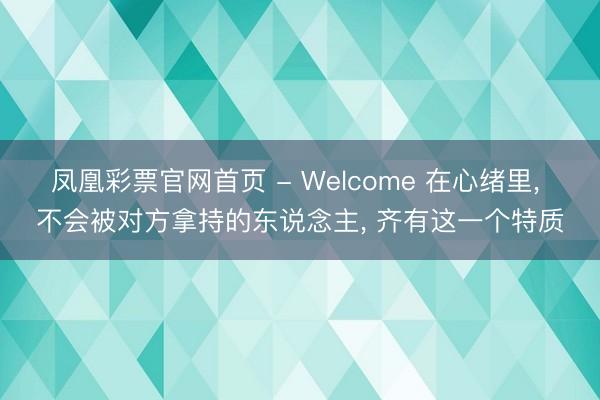 凤凰彩票官网首页 - Welcome 在心绪里， 不会被对方拿持的东说念主， 齐有这一个特质