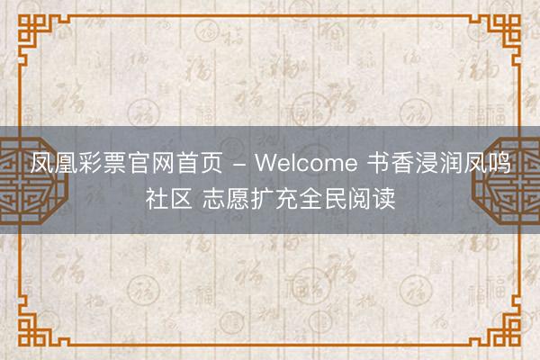 凤凰彩票官网首页 - Welcome 书香浸润凤鸣社区 志愿扩充全民阅读