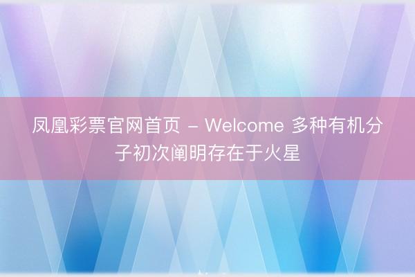 凤凰彩票官网首页 - Welcome 多种有机分子初次阐明存在于火星
