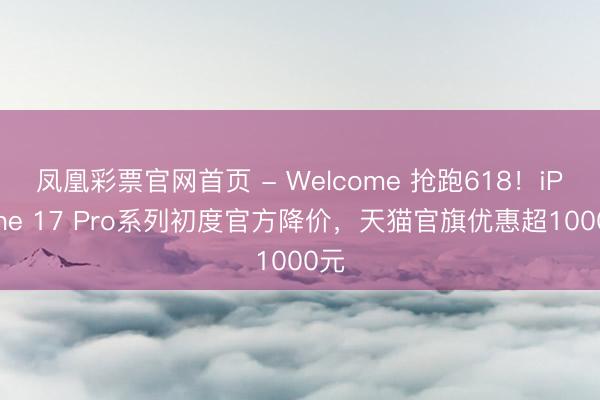 凤凰彩票官网首页 - Welcome 抢跑618！iPhone 17 Pro系列初度官方降价，天猫官旗优惠超1000元