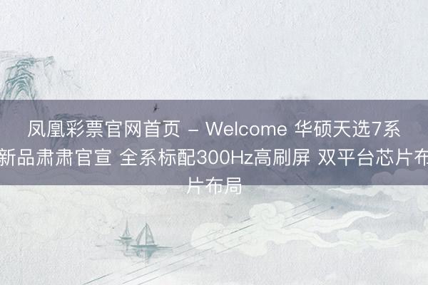 凤凰彩票官网首页 - Welcome 华硕天选7系列新品肃肃官宣 全系标配300Hz高刷屏 双平台芯片布局