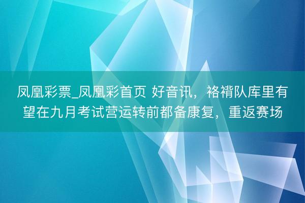 凤凰彩票_凤凰彩首页 好音讯，袼褙队库里有望在九月考试营运转前都备康复，重返赛场