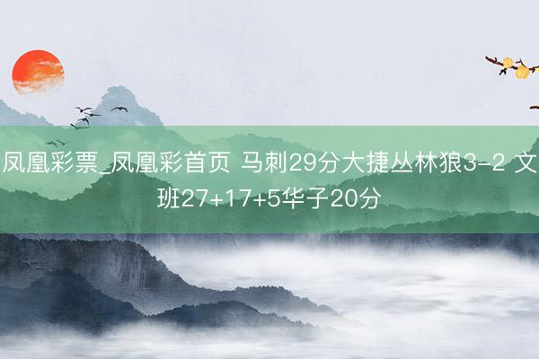 凤凰彩票_凤凰彩首页 马刺29分大捷丛林狼3-2 文班27+17+5华子20分