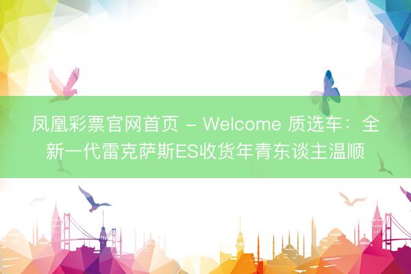 凤凰彩票官网首页 - Welcome 质选车：全新一代雷克萨斯ES收货年青东谈主温顺
