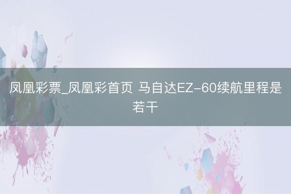 凤凰彩票_凤凰彩首页 马自达EZ-60续航里程是若干