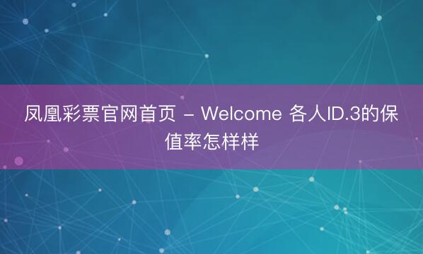 凤凰彩票官网首页 - Welcome 各人ID.3的保值率怎样样