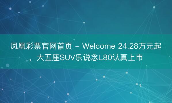 凤凰彩票官网首页 - Welcome 24.28万元起，大五座SUV乐说念L80认真上市