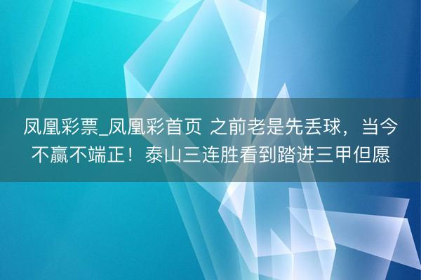 凤凰彩票_凤凰彩首页 之前老是先丢球,当今不赢不端正!泰山三连胜看到踏进三甲但愿