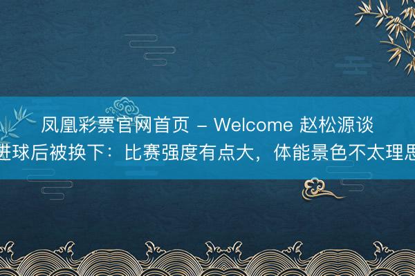 凤凰彩票官网首页 - Welcome 赵松源谈进球后被换下：比赛强度有点大，体能景色不太理思