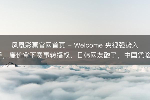 凤凰彩票官网首页 - Welcome 央视强势入手，廉价拿下赛事转播权，日韩网友酸了，中国凭啥？
