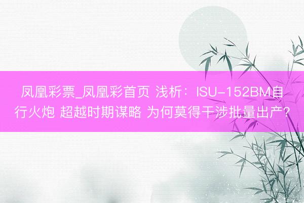 凤凰彩票_凤凰彩首页 浅析：ISU-152BM自行火炮 超越时期