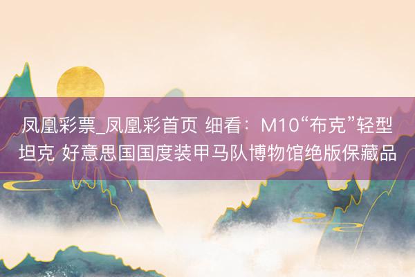 凤凰彩票_凤凰彩首页 细看：M10“布克”轻型坦克 好意思国国度
