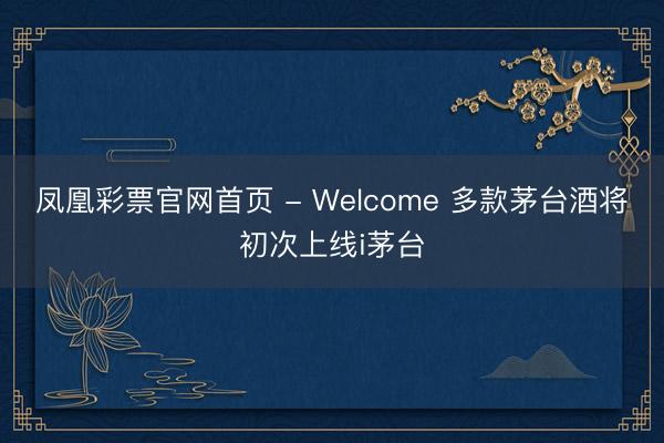 凤凰彩票官网首页 - Welcome 多款茅台酒将初次上线i茅台
