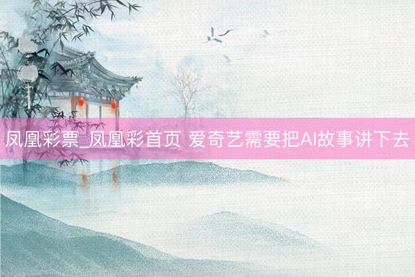 凤凰彩票_凤凰彩首页 爱奇艺需要把AI故事讲下去