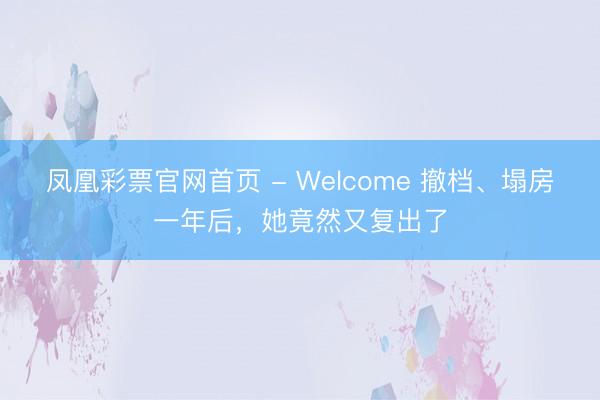 凤凰彩票官网首页 - Welcome 撤档、塌房一年后，她竟然又复出了