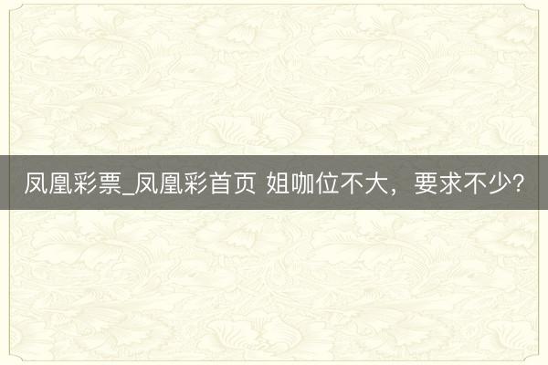 凤凰彩票_凤凰彩首页 姐咖位不大，要求不少？