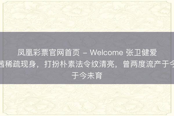 凤凰彩票官网首页 - Welcome 张卫健爱妻张茜稀疏现身，打扮朴素法令纹清亮，曾两度流产于今未育