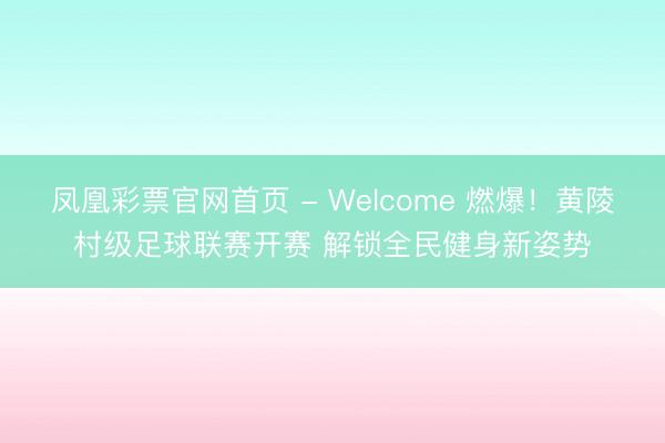 凤凰彩票官网首页 - Welcome 燃爆！黄陵村级足球联赛开赛 解锁全民健身新姿势