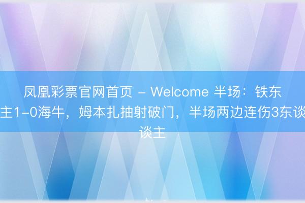 凤凰彩票官网首页 - Welcome 半场：铁东谈主1-0海牛，姆本扎抽射破门，半场两边连伤3东谈主