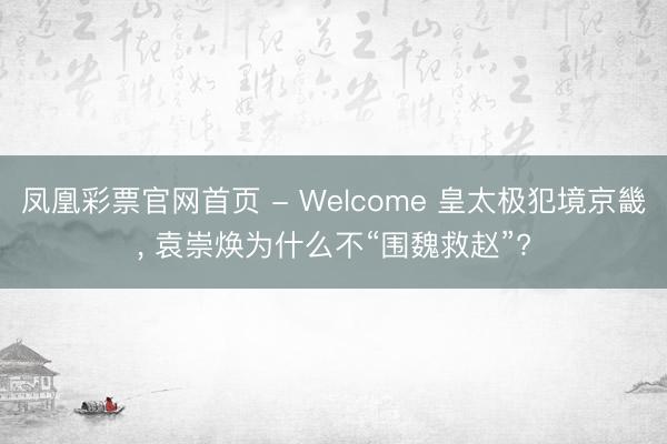 凤凰彩票官网首页 - Welcome 皇太极犯境京畿， 袁崇焕为什么不“围魏救赵”?