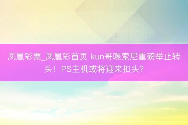 凤凰彩票_凤凰彩首页 kun哥曝索尼重磅举止转头！PS主机或将迎来扣头？