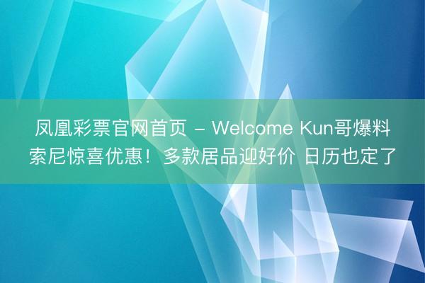 凤凰彩票官网首页 - Welcome Kun哥爆料索尼惊喜优惠！多款居品迎好价 日历也定了