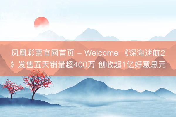 凤凰彩票官网首页 - Welcome 《深海迷航2》发售五天销量超400万 创收超1亿好意思元