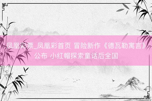 凤凰彩票_凤凰彩首页 冒险新作《德瓦勒寓言》公布 小红帽探索童话后全国