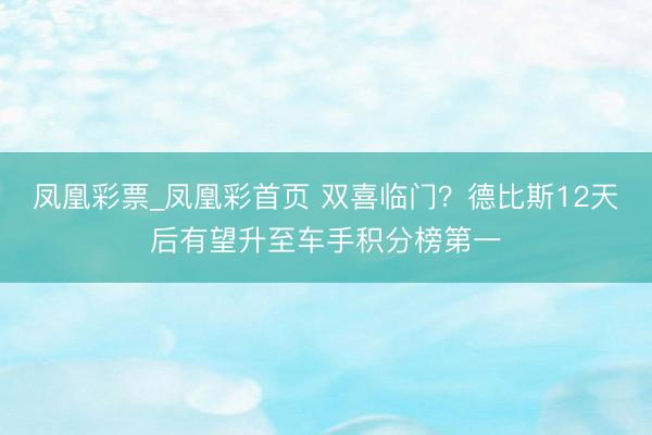 凤凰彩票_凤凰彩首页 双喜临门？德比斯12天后有望升至车手积分榜第一