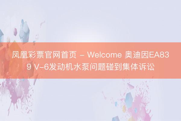 凤凰彩票官网首页 - Welcome 奥迪因EA839 V-6发动机水泵问题碰到集体诉讼