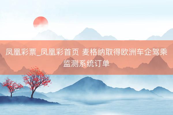 凤凰彩票_凤凰彩首页 麦格纳取得欧洲车企驾乘监测系统订单