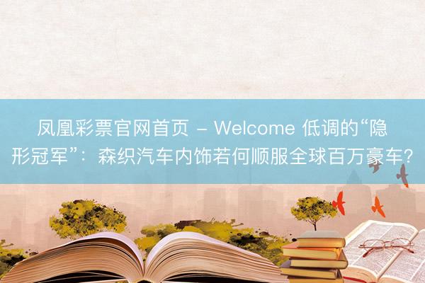 凤凰彩票官网首页 - Welcome 低调的“隐形冠军”:森织汽车内饰若何顺服全球百万豪车?