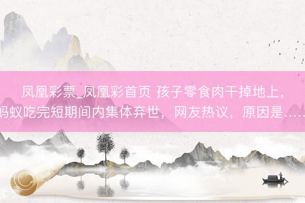凤凰彩票_凤凰彩首页 孩子零食肉干掉地上，蚂蚁吃完短期间内集体弃世，网友热议，原因是……