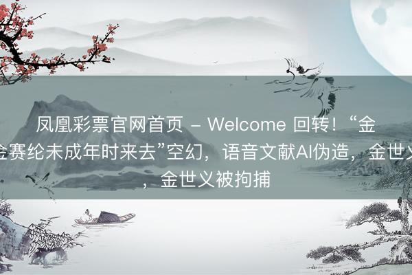 凤凰彩票官网首页 - Welcome 回转！“金秀贤与金赛纶未成年时来去”空幻，语音文献AI伪造，金世义被拘捕