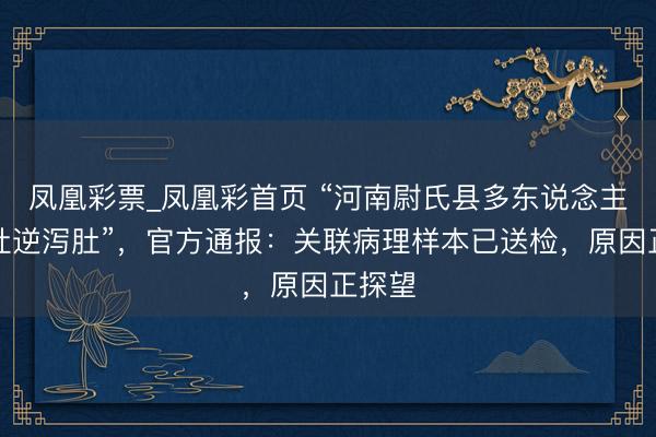 凤凰彩票_凤凰彩首页 “河南尉氏县多东说念主出现吐逆泻肚”，官方通报：关联病理样本已送检，原因正探望