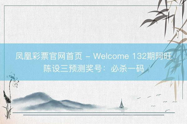 凤凰彩票官网首页 - Welcome 132期阿旺陈设三预测奖号：必杀一码