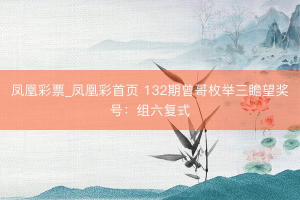 凤凰彩票_凤凰彩首页 132期曾哥枚举三瞻望奖号：组六复式