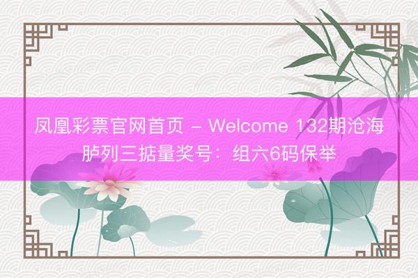 凤凰彩票官网首页 - Welcome 132期沧海胪列三掂量奖号:组六6码保举