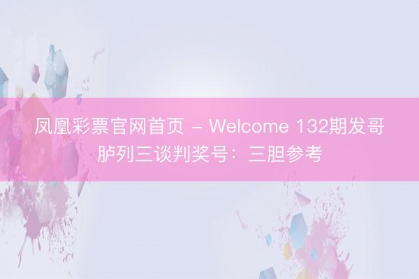 凤凰彩票官网首页 - Welcome 132期发哥胪列三谈判奖号：三胆参考